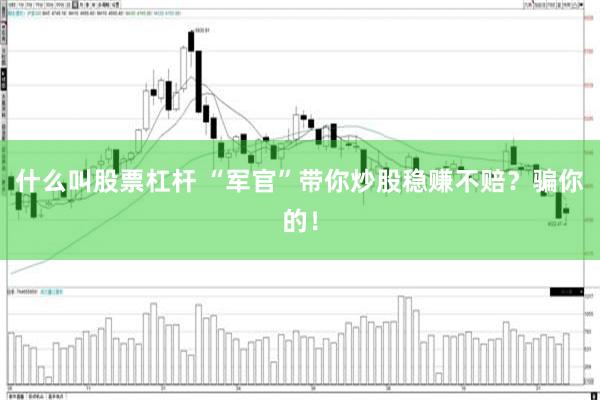 什么叫股票杠杆 “军官”带你炒股稳赚不赔？骗你的！