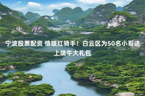 宁波股票配资 情暖红骑手！白云区为50名小哥送上端午大礼包