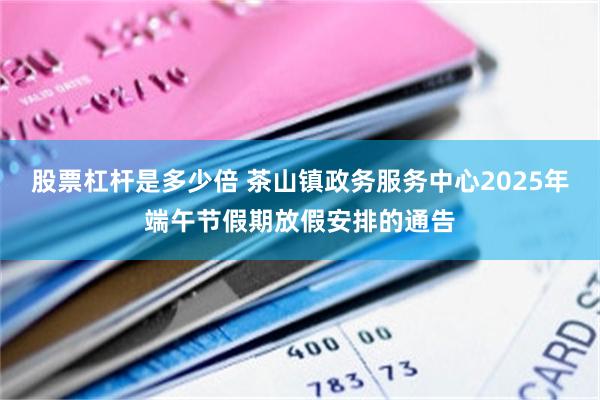 股票杠杆是多少倍 茶山镇政务服务中心2025年端午节假期放假安排的通告