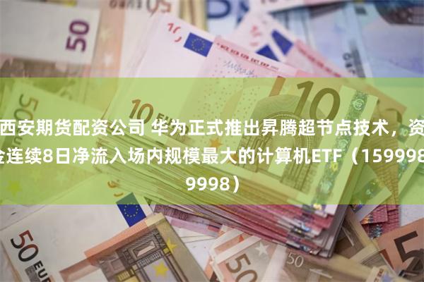 西安期货配资公司 华为正式推出昇腾超节点技术，资金连续8日净流入场内规模最大的计算机ETF（159998）