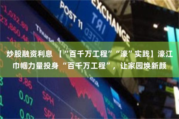 炒股融资利息 【“百千万工程”“濠”实践】濠江巾帼力量投身 “百千万工程”，让家园焕新颜