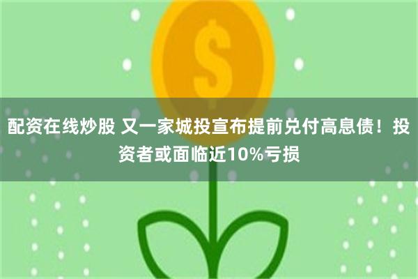 配资在线炒股 又一家城投宣布提前兑付高息债！投资者或面临近10%亏损