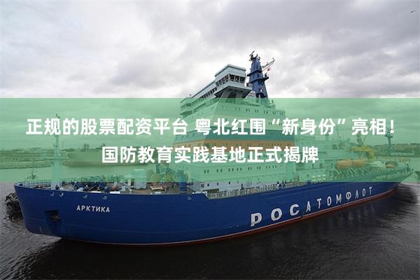 正规的股票配资平台 粤北红围“新身份”亮相！国防教育实践基地正式揭牌