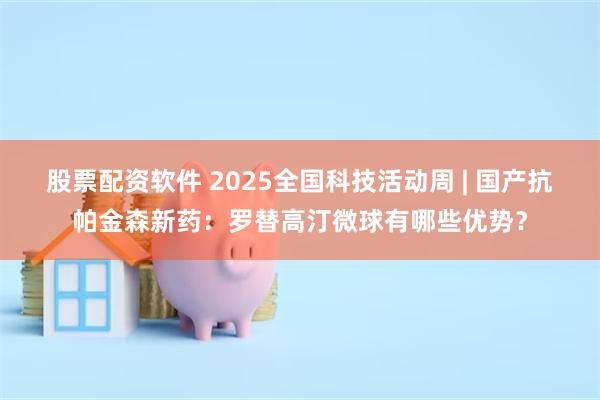 股票配资软件 2025全国科技活动周 | 国产抗帕金森新药：罗替高汀微球有哪些优势？