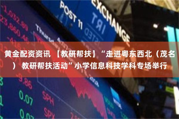黄金配资资讯 【教研帮扶】“走进粤东西北（茂名） 教研帮扶活动”小学信息科技学科专场举行