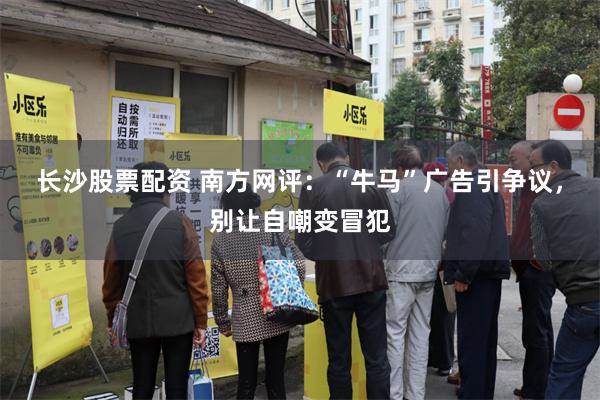 长沙股票配资 南方网评：“牛马”广告引争议，别让自嘲变冒犯
