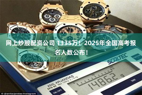 网上炒股配资公司 1335万！2025年全国高考报名人数公布！