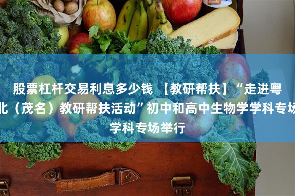 股票杠杆交易利息多少钱 【教研帮扶】“走进粤东西北（茂名）教研帮扶活动”初中和高中生物学学科专场举行