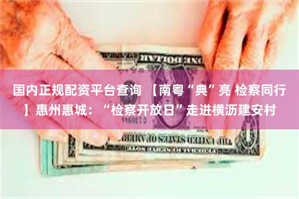 国内正规配资平台查询 【南粤“典”亮 检察同行】惠州惠城：“检察开放日”走进横沥建安村