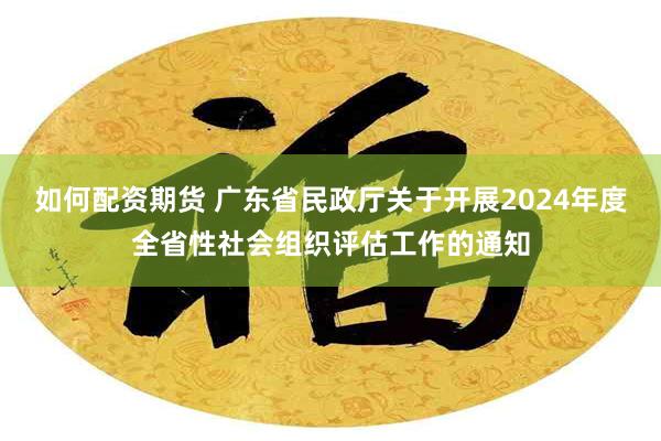 如何配资期货 广东省民政厅关于开展2024年度全省性社会组织评估工作的通知