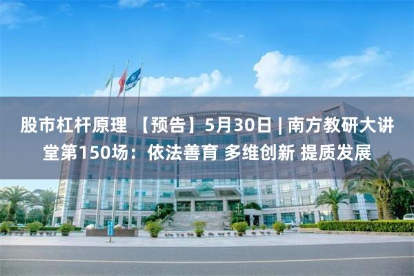 股市杠杆原理 【预告】5月30日 | 南方教研大讲堂第150场：依法善育 多维创新 提质发展