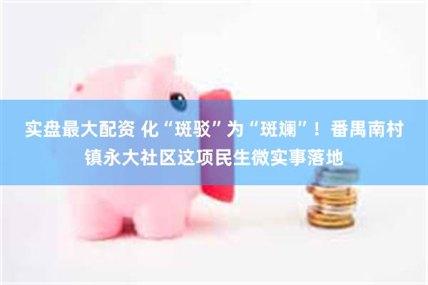 实盘最大配资 化“斑驳”为“斑斓”！番禺南村镇永大社区这项民生微实事落地