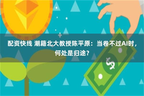 配资快线 潮籍北大教授陈平原：当卷不过AI时，何处是归途？