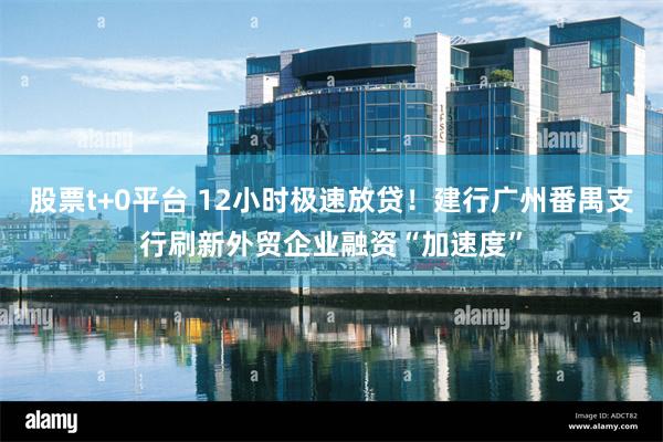 股票t+0平台 12小时极速放贷！建行广州番禺支行刷新外贸企业融资“加速度”