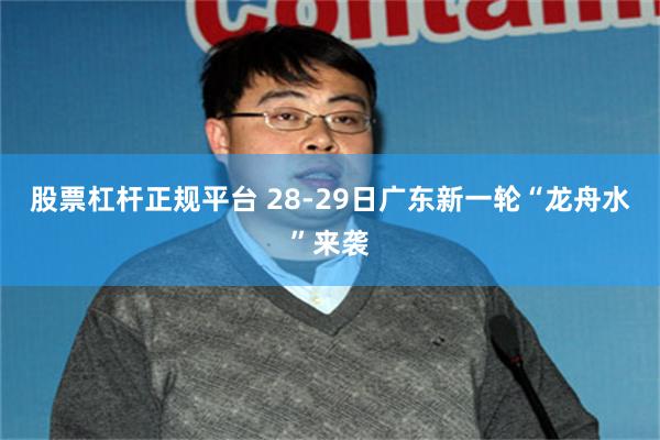 股票杠杆正规平台 28-29日广东新一轮“龙舟水”来袭