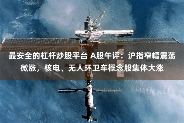 最安全的杠杆炒股平台 A股午评：沪指窄幅震荡微涨，核电、无人环卫车概念股集体大涨