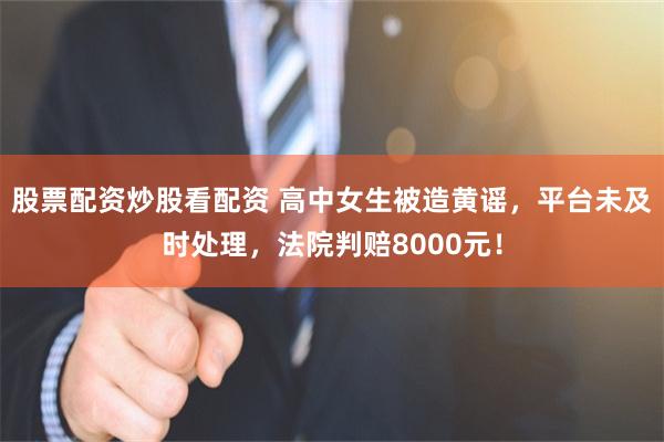 股票配资炒股看配资 高中女生被造黄谣，平台未及时处理，法院判赔8000元！