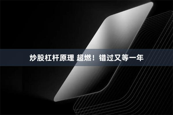 炒股杠杆原理 超燃！错过又等一年
