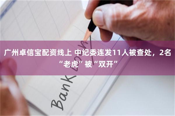 广州卓信宝配资线上 中纪委连发11人被查处，2名“老虎”被“双开”