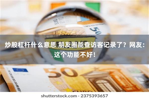 炒股杠杆什么意思 朋友圈能查访客记录了？网友：这个功能不好！