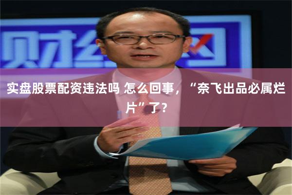 实盘股票配资违法吗 怎么回事，“奈飞出品必属烂片”了？