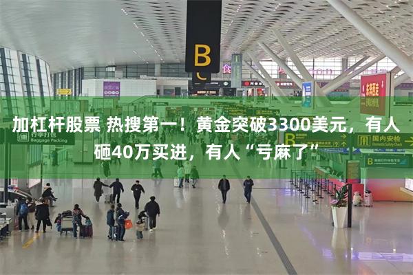 加杠杆股票 热搜第一！黄金突破3300美元，有人砸40万买进，有人“亏麻了”