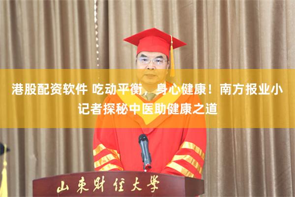 港股配资软件 吃动平衡，身心健康！南方报业小记者探秘中医助健康之道