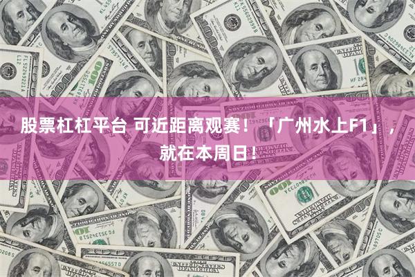 股票杠杠平台 可近距离观赛！「广州水上F1」，就在本周日！