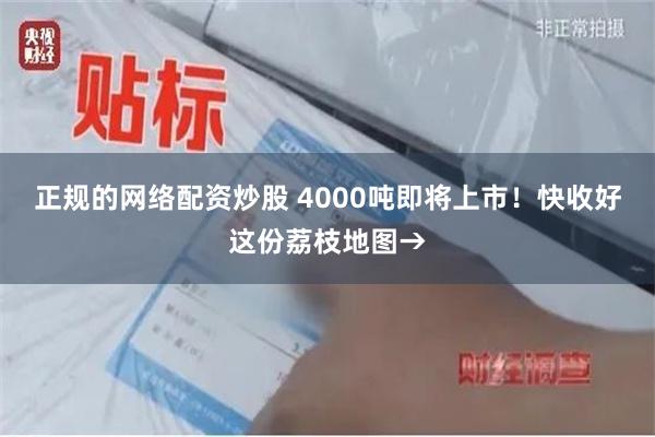 正规的网络配资炒股 4000吨即将上市！快收好这份荔枝地图→