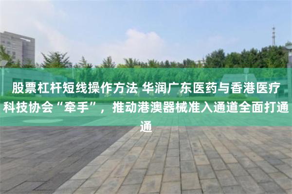股票杠杆短线操作方法 华润广东医药与香港医疗科技协会“牵手”，推动港澳器械准入通道全面打通