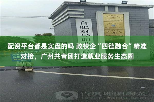 配资平台都是实盘的吗 政校企“四链融合”精准对接，广州共青团打造就业服务生态圈