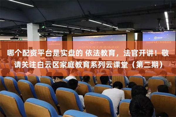 哪个配资平台是实盘的 依法教育，法官开讲！敬请关注白云区家庭教育系列云课堂（第二期）
