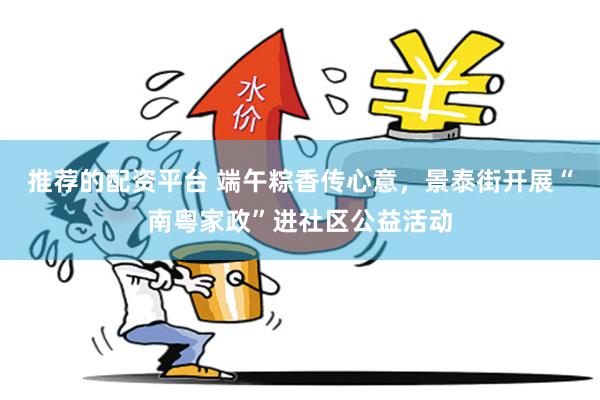 推荐的配资平台 端午粽香传心意，景泰街开展“南粤家政”进社区公益活动