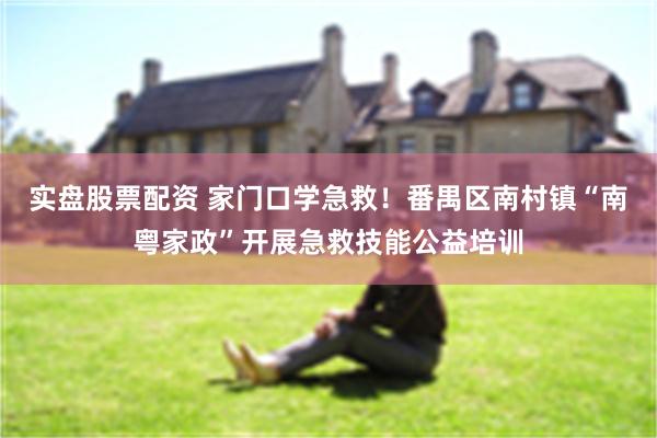 实盘股票配资 家门口学急救！番禺区南村镇“南粤家政”开展急救技能公益培训