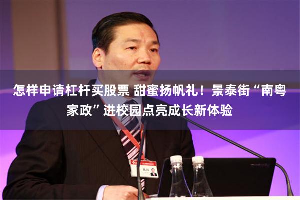 怎样申请杠杆买股票 甜蜜扬帆礼！景泰街“南粤家政”进校园点亮成长新体验