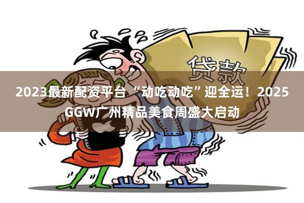 2023最新配资平台 “动吃动吃”迎全运！2025GGW广州精品美食周盛大启动