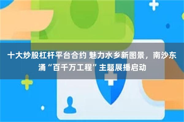 十大炒股杠杆平台合约 魅力水乡新图景，南沙东涌“百千万工程”主题展播启动