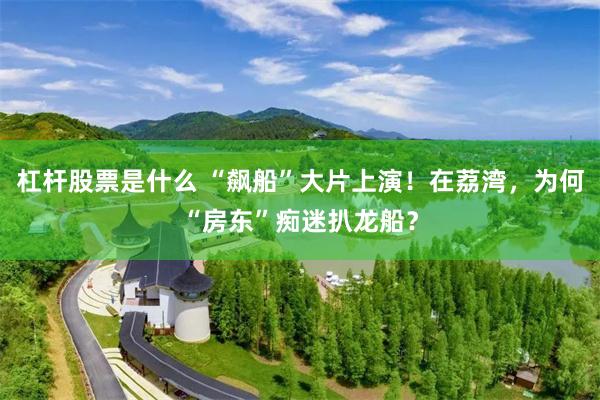 杠杆股票是什么 “飙船”大片上演！在荔湾，为何“房东”痴迷扒龙船？