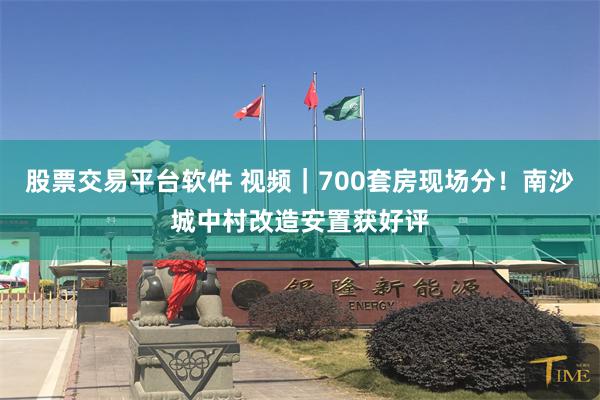 股票交易平台软件 视频｜700套房现场分！南沙城中村改造安置获好评