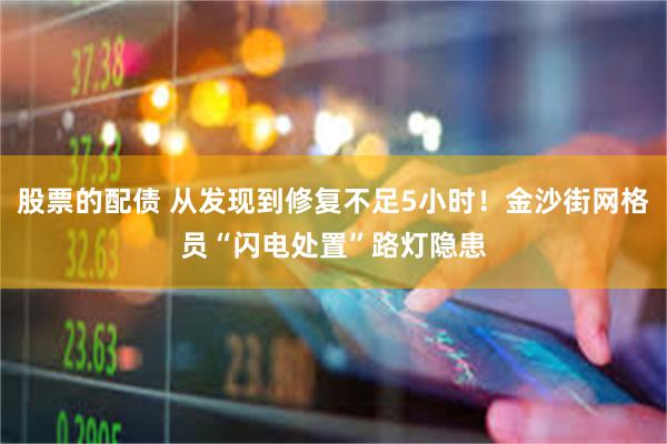 股票的配债 从发现到修复不足5小时！金沙街网格员“闪电处置”路灯隐患