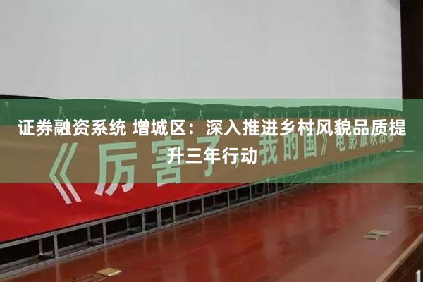 证券融资系统 增城区：深入推进乡村风貌品质提升三年行动