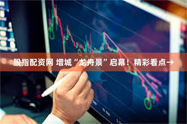 股指配资网 增城“龙舟景”启幕！精彩看点→