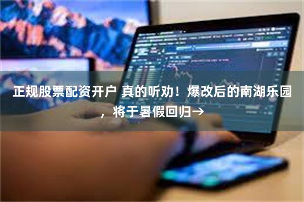 正规股票配资开户 真的听劝！爆改后的南湖乐园，将于暑假回归→
