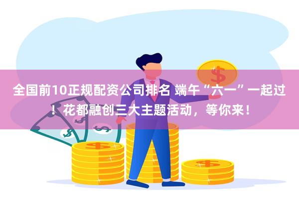 全国前10正规配资公司排名 端午“六一”一起过！花都融创三大主题活动，等你来！