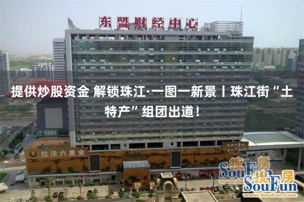提供炒股资金 解锁珠江·一图一新景丨珠江街“土特产”组团出道！
