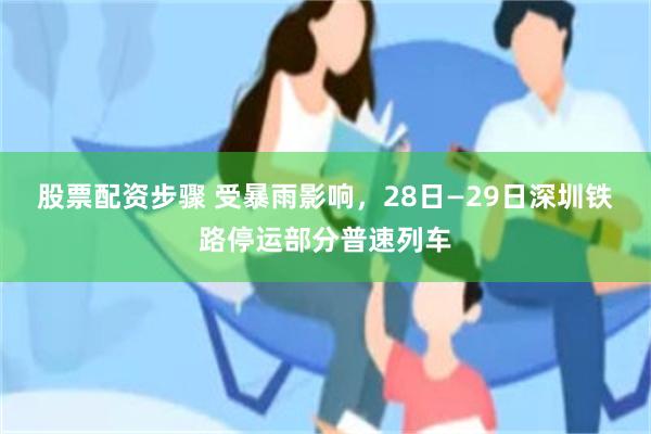 股票配资步骤 受暴雨影响，28日—29日深圳铁路停运部分普速列车