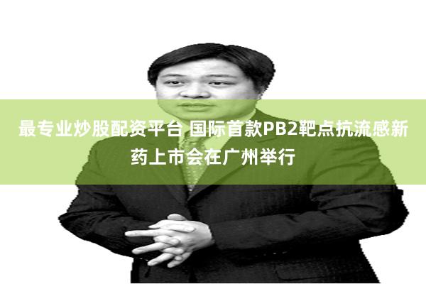 最专业炒股配资平台 国际首款PB2靶点抗流感新药上市会在广州举行
