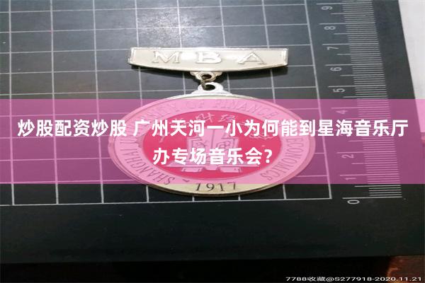 炒股配资炒股 广州天河一小为何能到星海音乐厅办专场音乐会？