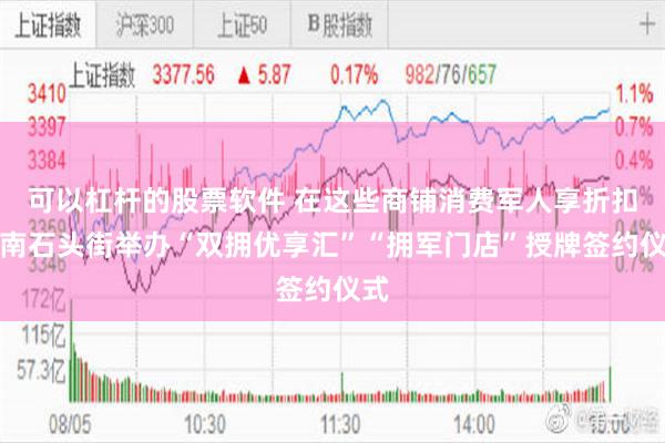 可以杠杆的股票软件 在这些商铺消费军人享折扣！南石头街举办“双拥优享汇”“拥军门店”授牌签约仪式