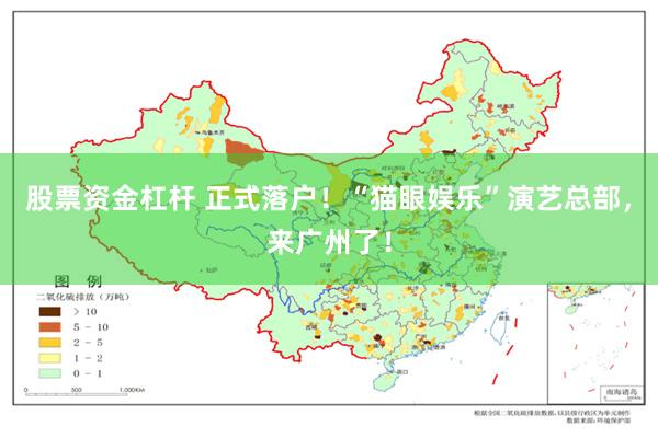 股票资金杠杆 正式落户！“猫眼娱乐”演艺总部，来广州了！